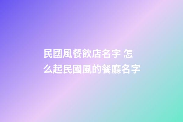 民國風餐飲店名字 怎么起民國風的餐廳名字-第1張-店鋪起名-玄機派
